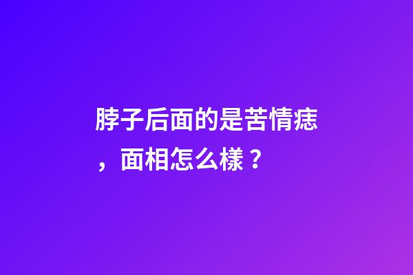 脖子后面的是苦情痣，面相怎么樣？